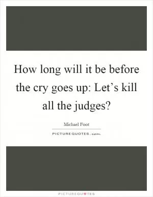 How long will it be before the cry goes up: Let’s kill all the judges? Picture Quote #1