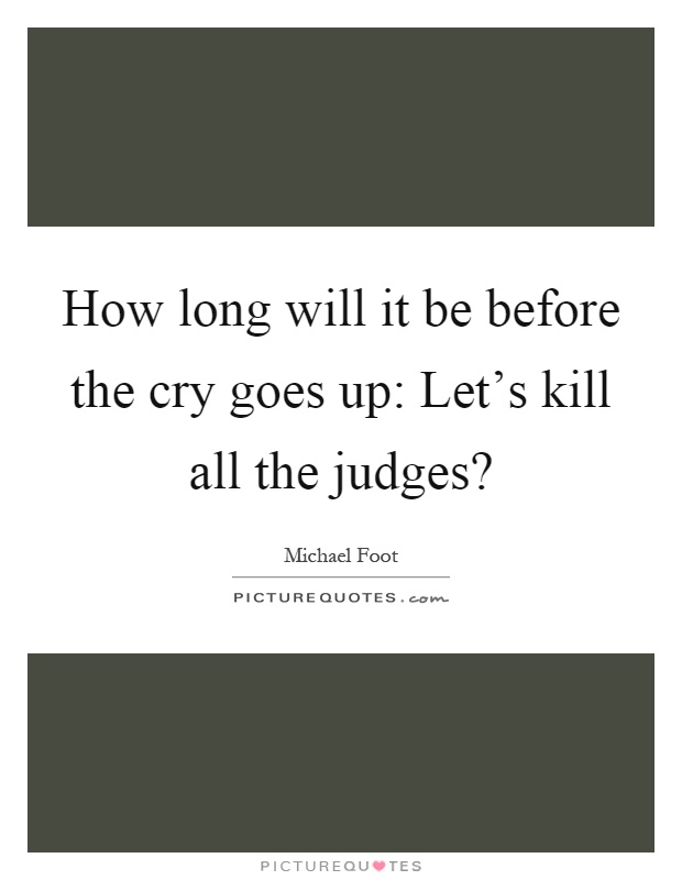 How long will it be before the cry goes up: Let's kill all the judges? Picture Quote #1