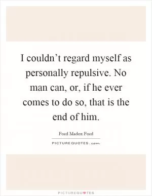 I couldn’t regard myself as personally repulsive. No man can, or, if he ever comes to do so, that is the end of him Picture Quote #1