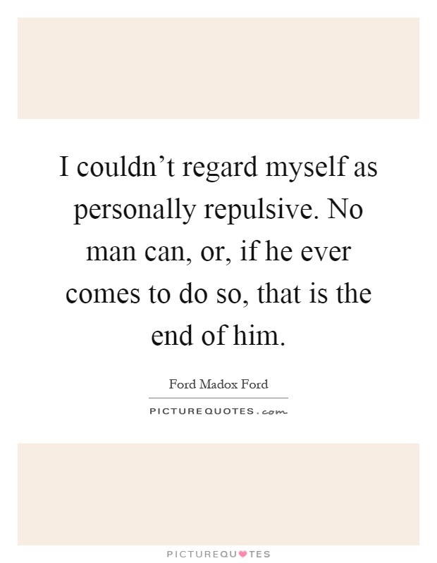 I couldn't regard myself as personally repulsive. No man can, or, if he ever comes to do so, that is the end of him Picture Quote #1
