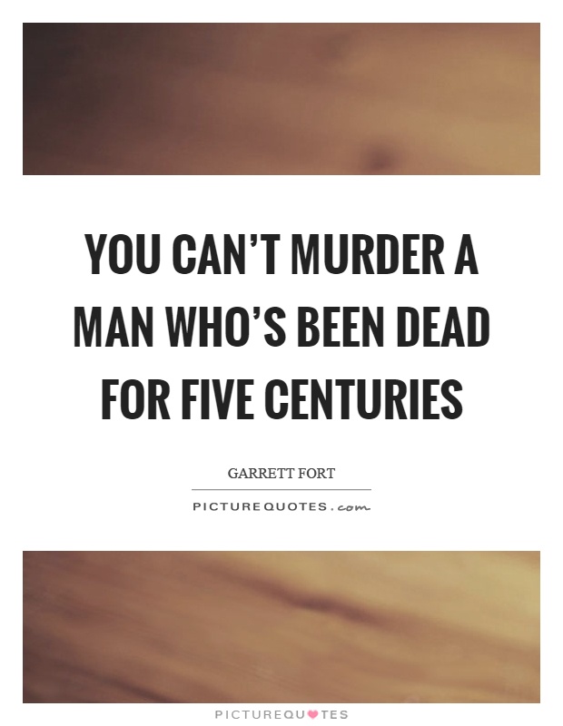 You can't murder a man who's been dead for five centuries Picture Quote #1
