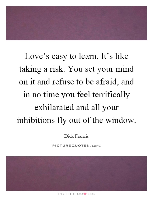 Love's easy to learn. It's like taking a risk. You set your mind on it and refuse to be afraid, and in no time you feel terrifically exhilarated and all your inhibitions fly out of the window Picture Quote #1