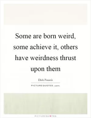 Some are born weird, some achieve it, others have weirdness thrust upon them Picture Quote #1