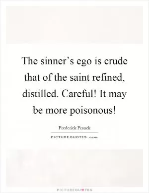 The sinner’s ego is crude that of the saint refined, distilled. Careful! It may be more poisonous! Picture Quote #1