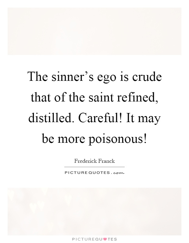 The sinner's ego is crude that of the saint refined, distilled. Careful! It may be more poisonous! Picture Quote #1