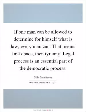 If one man can be allowed to determine for himself what is law, every man can. That means first chaos, then tyranny. Legal process is an essential part of the democratic process Picture Quote #1