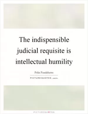 The indispensible judicial requisite is intellectual humility Picture Quote #1