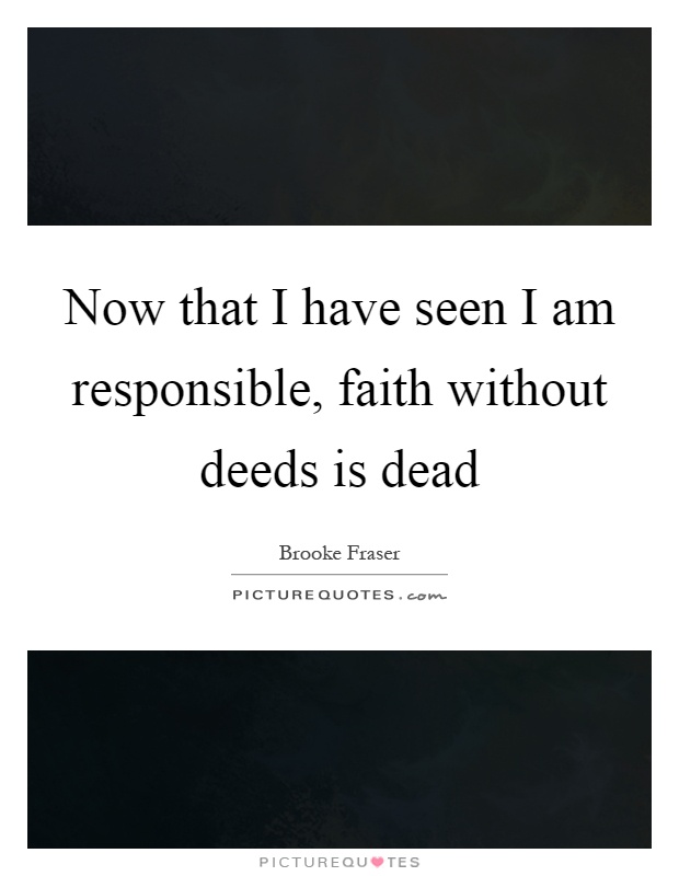 Now that I have seen I am responsible, faith without deeds is dead Picture Quote #1