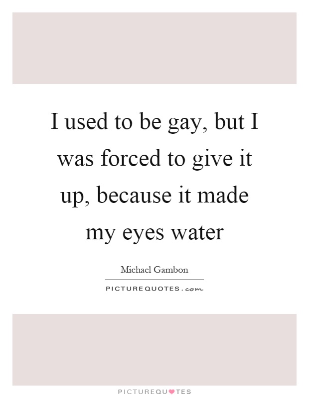I used to be gay, but I was forced to give it up, because it made my eyes water Picture Quote #1