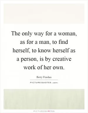 The only way for a woman, as for a man, to find herself, to know herself as a person, is by creative work of her own Picture Quote #1