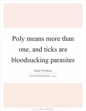 Poly means more than one, and ticks are bloodsucking parasites Picture Quote #1