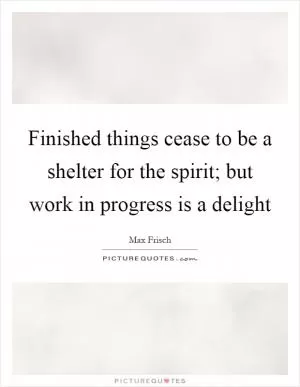 Finished things cease to be a shelter for the spirit; but work in progress is a delight Picture Quote #1