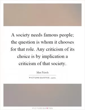 A society needs famous people; the question is whom it chooses for that role. Any criticism of its choice is by implication a criticism of that society Picture Quote #1