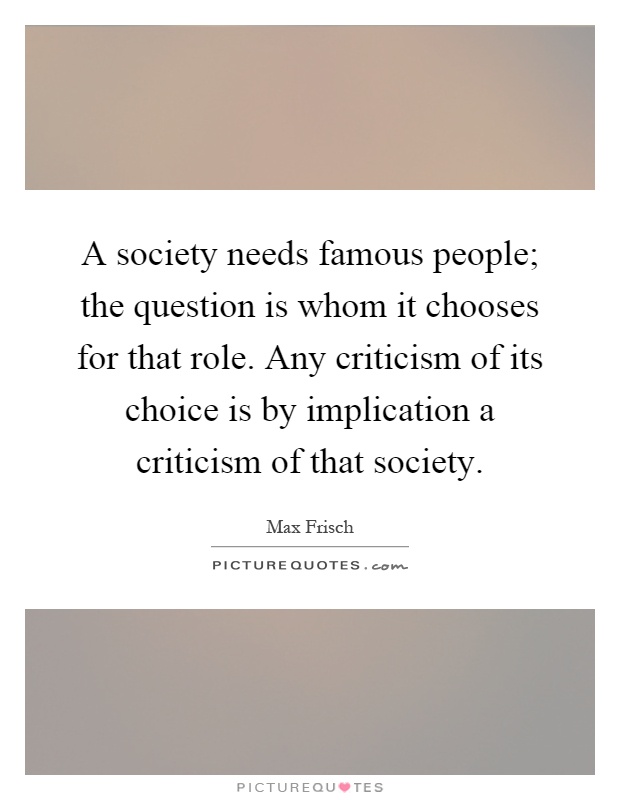 A society needs famous people; the question is whom it chooses for that role. Any criticism of its choice is by implication a criticism of that society Picture Quote #1