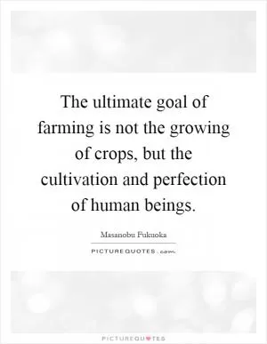 The ultimate goal of farming is not the growing of crops, but the cultivation and perfection of human beings Picture Quote #1