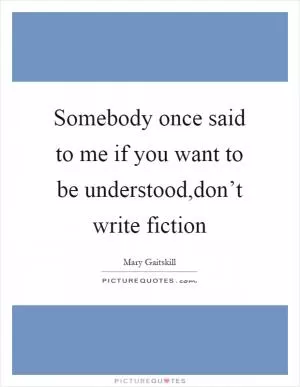 Somebody once said to me if you want to be understood,don’t write fiction Picture Quote #1