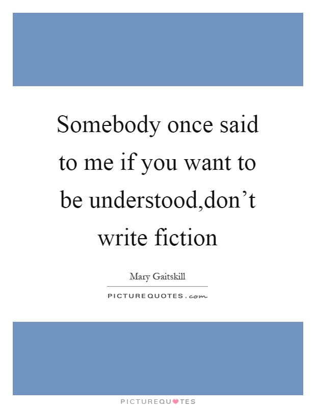 Somebody once said to me if you want to be understood,don't write fiction Picture Quote #1
