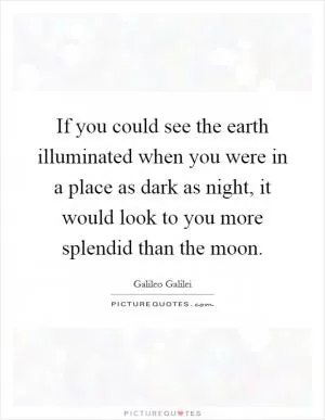 If you could see the earth illuminated when you were in a place as dark as night, it would look to you more splendid than the moon Picture Quote #1