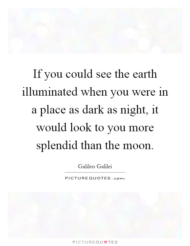 If you could see the earth illuminated when you were in a place as dark as night, it would look to you more splendid than the moon Picture Quote #1