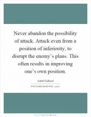 Never abandon the possibility of attack. Attack even from a position of inferiority, to disrupt the enemy’s plans. This often results in improving one’s own position Picture Quote #1