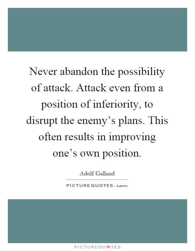 Never abandon the possibility of attack. Attack even from a position of inferiority, to disrupt the enemy's plans. This often results in improving one's own position Picture Quote #1