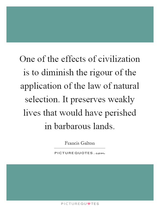One of the effects of civilization is to diminish the rigour of the application of the law of natural selection. It preserves weakly lives that would have perished in barbarous lands Picture Quote #1