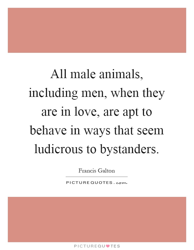 All male animals, including men, when they are in love, are apt to behave in ways that seem ludicrous to bystanders Picture Quote #1