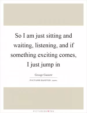 So I am just sitting and waiting, listening, and if something exciting comes, I just jump in Picture Quote #1