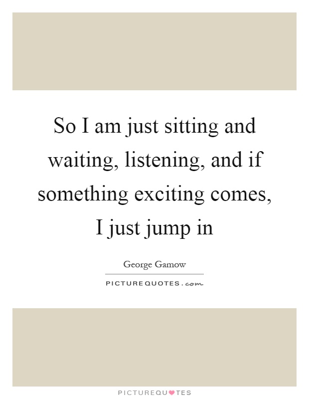 So I am just sitting and waiting, listening, and if something exciting comes, I just jump in Picture Quote #1