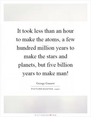 It took less than an hour to make the atoms, a few hundred million years to make the stars and planets, but five billion years to make man! Picture Quote #1