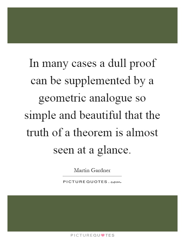In many cases a dull proof can be supplemented by a geometric analogue so simple and beautiful that the truth of a theorem is almost seen at a glance Picture Quote #1