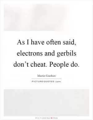 As I have often said, electrons and gerbils don’t cheat. People do Picture Quote #1