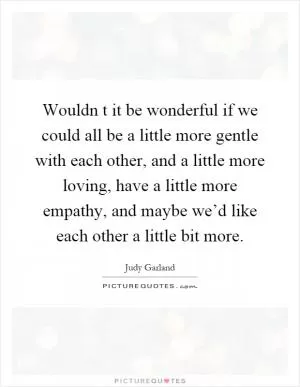 Wouldn t it be wonderful if we could all be a little more gentle with each other, and a little more loving, have a little more empathy, and maybe we’d like each other a little bit more Picture Quote #1