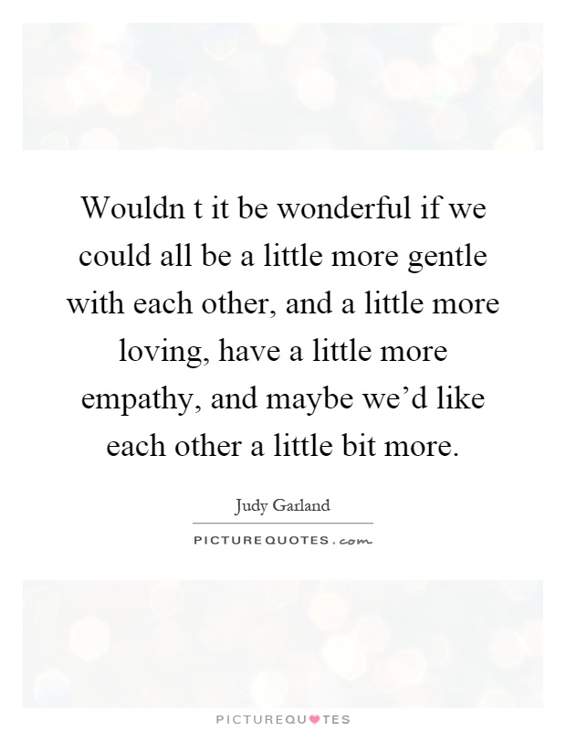 Wouldn t it be wonderful if we could all be a little more gentle with each other, and a little more loving, have a little more empathy, and maybe we'd like each other a little bit more Picture Quote #1