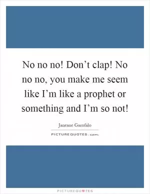No no no! Don’t clap! No no no, you make me seem like I’m like a prophet or something and I’m so not! Picture Quote #1