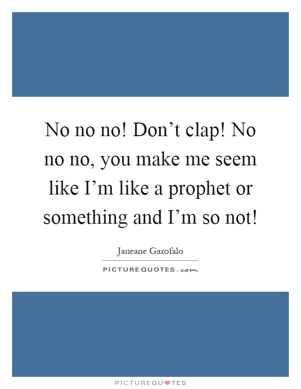 No no no! Don't clap! No no no, you make me seem like I'm like a prophet or something and I'm so not! Picture Quote #1