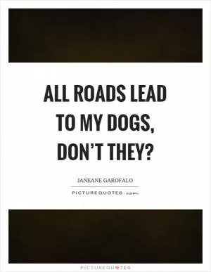 All roads lead to my dogs, don’t they? Picture Quote #1