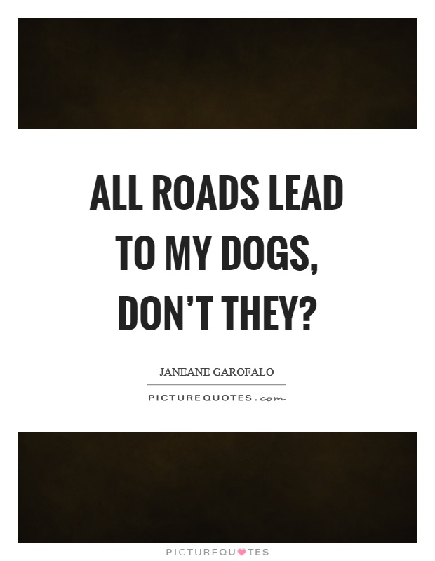 All roads lead to my dogs, don't they? Picture Quote #1