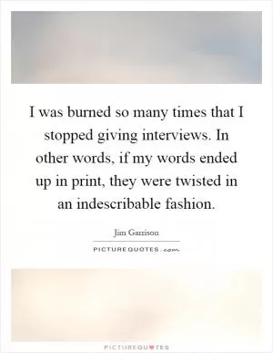 I was burned so many times that I stopped giving interviews. In other words, if my words ended up in print, they were twisted in an indescribable fashion Picture Quote #1