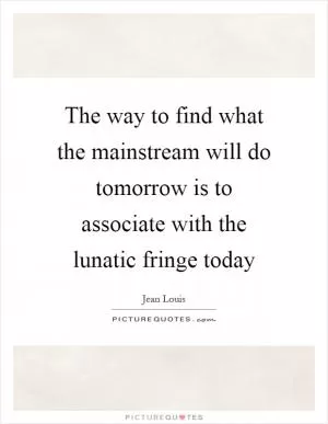 The way to find what the mainstream will do tomorrow is to associate with the lunatic fringe today Picture Quote #1