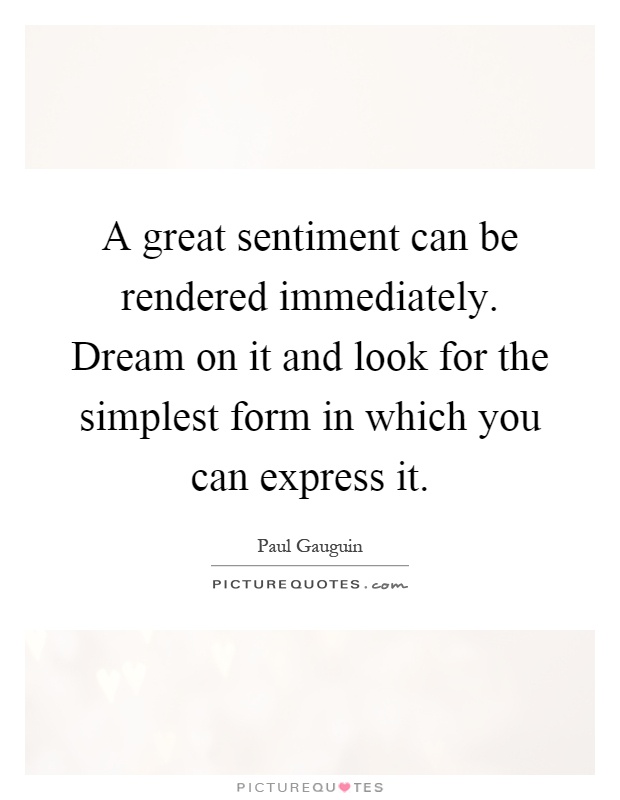 A great sentiment can be rendered immediately. Dream on it and look for the simplest form in which you can express it Picture Quote #1