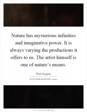 Nature has mysterious infinities and imaginative power. It is always varying the productions it offers to us. The artist himself is one of nature’s means Picture Quote #1