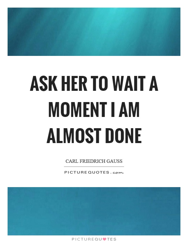 Ask her to wait a moment I am almost done Picture Quote #1