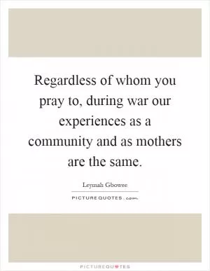 Regardless of whom you pray to, during war our experiences as a community and as mothers are the same Picture Quote #1