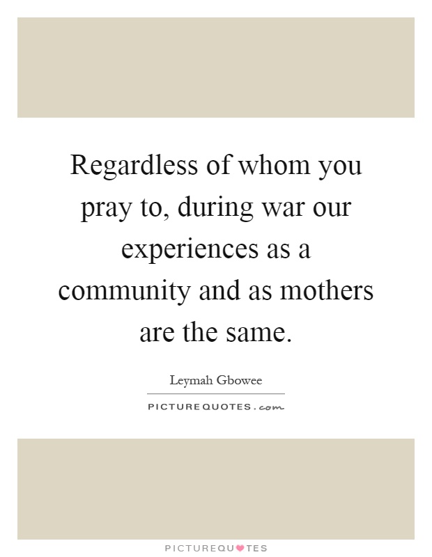 Regardless of whom you pray to, during war our experiences as a community and as mothers are the same Picture Quote #1