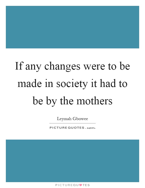 If any changes were to be made in society it had to be by the mothers Picture Quote #1