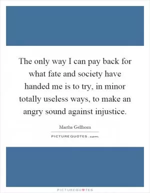 The only way I can pay back for what fate and society have handed me is to try, in minor totally useless ways, to make an angry sound against injustice Picture Quote #1
