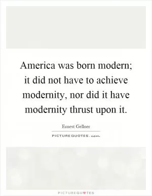 America was born modern; it did not have to achieve modernity, nor did it have modernity thrust upon it Picture Quote #1