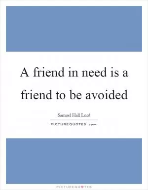 A friend in need is a friend to be avoided Picture Quote #1