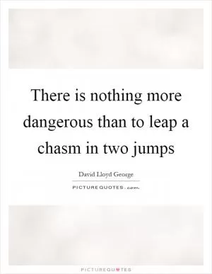 There is nothing more dangerous than to leap a chasm in two jumps Picture Quote #1